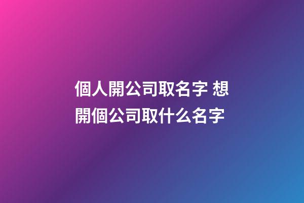 個人開公司取名字 想開個公司取什么名字
